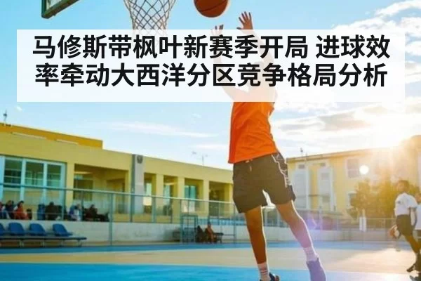 马修斯带枫叶新赛季开局 进球效率牵动大西洋分区竞争格局分析